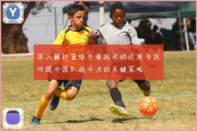 深入解析篮球牛角战术的运用与技巧提升团队战斗力的关键策略