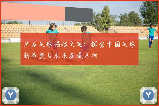 沪龙足球崛起之路：探索中国足球新希望与未来发展方向