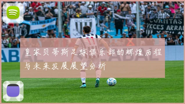 皇家贝蒂斯足球俱乐部的辉煌历程与未来发展展望分析