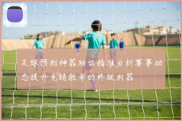 足球预测神器助你精准分析赛事动态提升竞猜胜率的终极利器