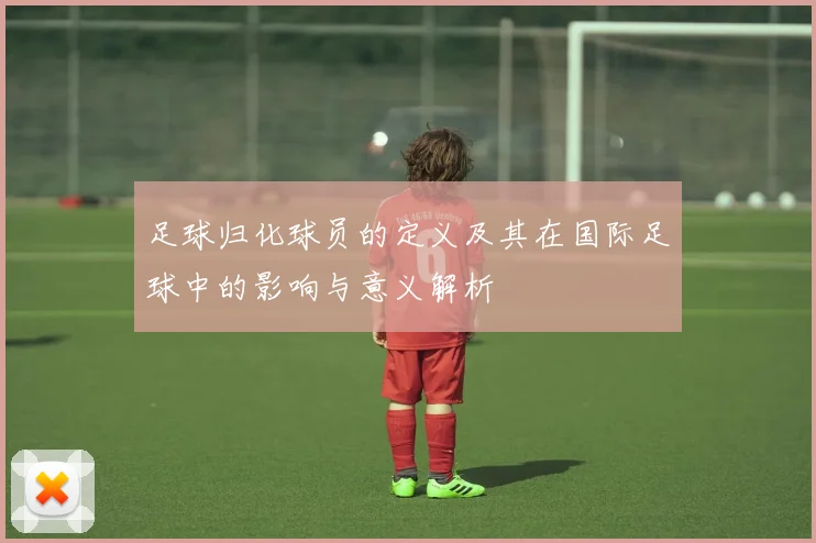 足球归化球员的定义及其在国际足球中的影响与意义解析